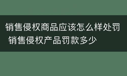 销售侵权商品应该怎么样处罚 销售侵权产品罚款多少