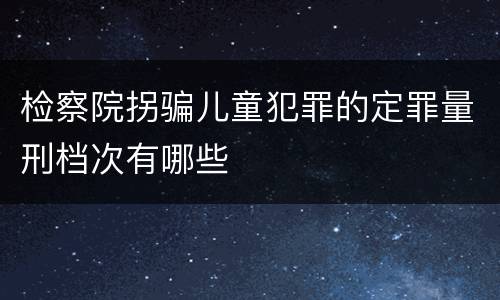 检察院拐骗儿童犯罪的定罪量刑档次有哪些