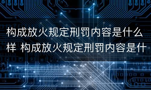 构成放火规定刑罚内容是什么样 构成放火规定刑罚内容是什么样的罪名