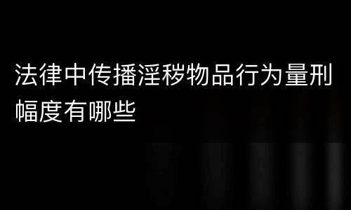 法律中传播淫秽物品行为量刑幅度有哪些