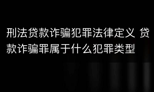 刑法贷款诈骗犯罪法律定义 贷款诈骗罪属于什么犯罪类型