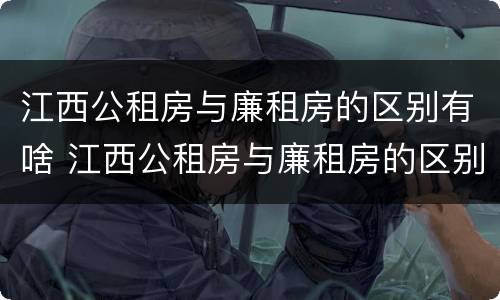 江西公租房与廉租房的区别有啥 江西公租房与廉租房的区别有啥不同