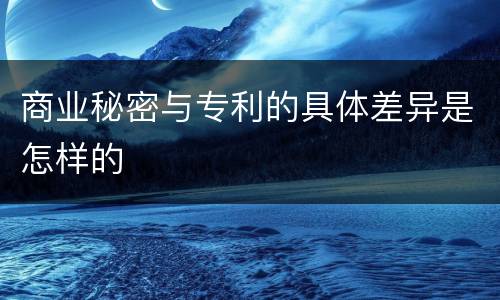 商业秘密与专利的具体差异是怎样的