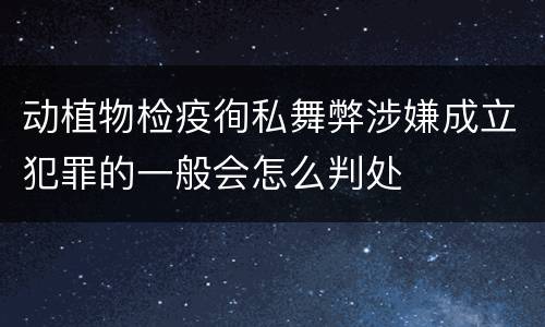 动植物检疫徇私舞弊涉嫌成立犯罪的一般会怎么判处