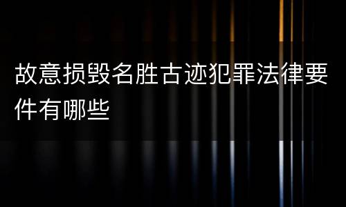故意损毁名胜古迹犯罪法律要件有哪些