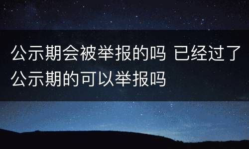 公示期会被举报的吗 已经过了公示期的可以举报吗