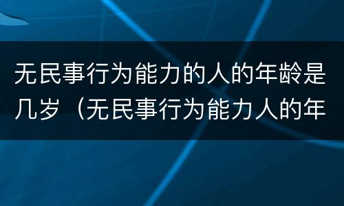 无民事行为能力的人的年龄是几岁（无民事行为能力人的年龄范围）