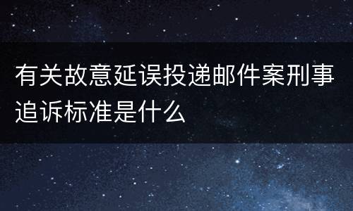 有关故意延误投递邮件案刑事追诉标准是什么