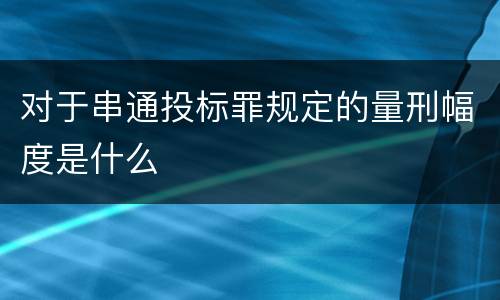 对于串通投标罪规定的量刑幅度是什么