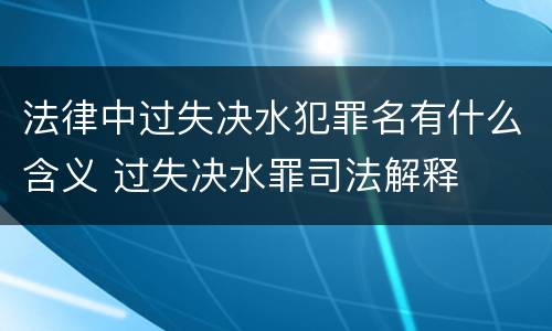 法律中过失决水犯罪名有什么含义 过失决水罪司法解释