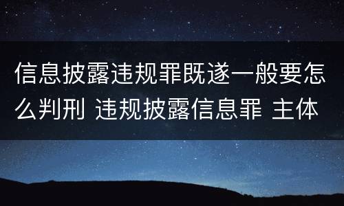 信息披露违规罪既遂一般要怎么判刑 违规披露信息罪 主体