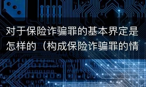 对于保险诈骗罪的基本界定是怎样的（构成保险诈骗罪的情形）