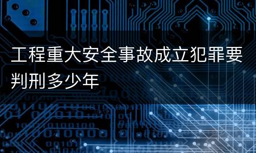 工程重大安全事故成立犯罪要判刑多少年