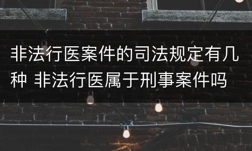 非法行医案件的司法规定有几种 非法行医属于刑事案件吗