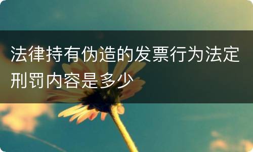 法律持有伪造的发票行为法定刑罚内容是多少