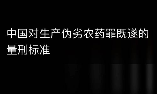 中国对生产伪劣农药罪既遂的量刑标准