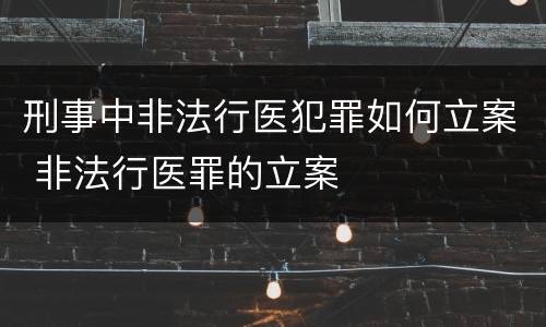 刑事中非法行医犯罪如何立案 非法行医罪的立案