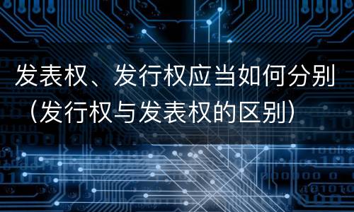 发表权、发行权应当如何分别（发行权与发表权的区别）