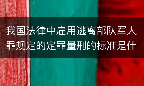 我国法律中雇用逃离部队军人罪规定的定罪量刑的标准是什么