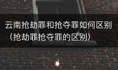 云南抢劫罪和抢夺罪如何区别（抢劫罪抢夺罪的区别）