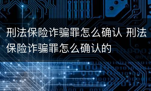 刑法保险诈骗罪怎么确认 刑法保险诈骗罪怎么确认的