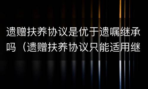 遗赠扶养协议是优于遗嘱继承吗（遗赠扶养协议只能适用继承法）