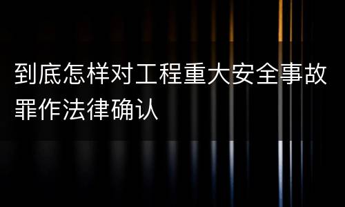 到底怎样对工程重大安全事故罪作法律确认