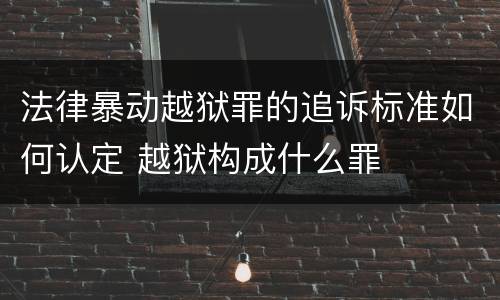 法律暴动越狱罪的追诉标准如何认定 越狱构成什么罪