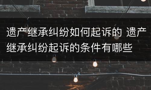 遗产继承纠纷如何起诉的 遗产继承纠纷起诉的条件有哪些