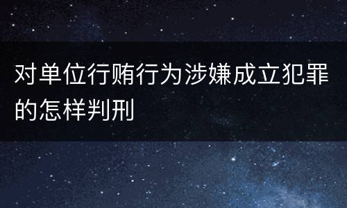 对单位行贿行为涉嫌成立犯罪的怎样判刑