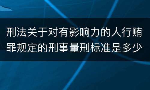 刑法关于对有影响力的人行贿罪规定的刑事量刑标准是多少
