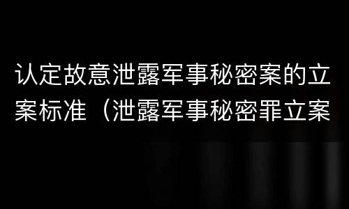 认定故意泄露军事秘密案的立案标准（泄露军事秘密罪立案）