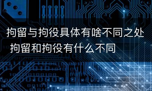 拘留与拘役具体有啥不同之处 拘留和拘役有什么不同