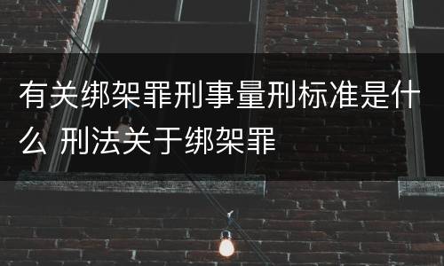 有关绑架罪刑事量刑标准是什么 刑法关于绑架罪