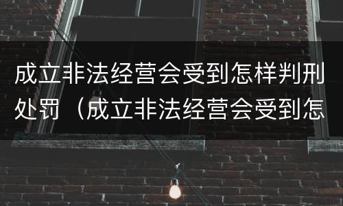 成立非法经营会受到怎样判刑处罚（成立非法经营会受到怎样判刑处罚呢）