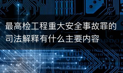 最高检工程重大安全事故罪的司法解释有什么主要内容