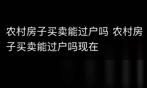 农村房子买卖能过户吗 农村房子买卖能过户吗现在
