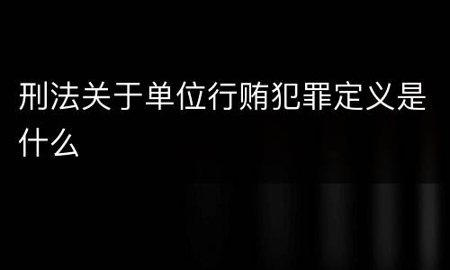 刑法关于单位行贿犯罪定义是什么