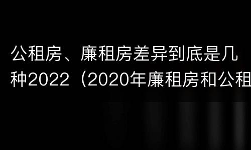公租房、廉租房差异到底是几种2022（2020年廉租房和公租房的区别）