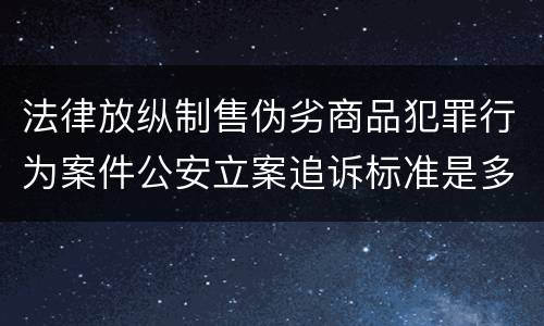法律放纵制售伪劣商品犯罪行为案件公安立案追诉标准是多少