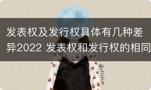 发表权及发行权具体有几种差异2022 发表权和发行权的相同点