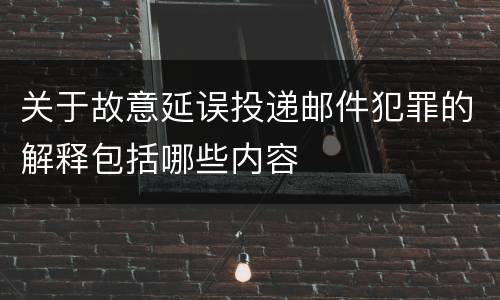关于故意延误投递邮件犯罪的解释包括哪些内容