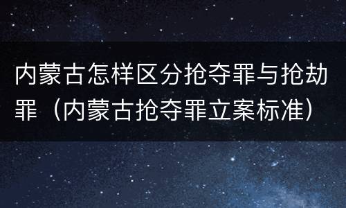 内蒙古怎样区分抢夺罪与抢劫罪（内蒙古抢夺罪立案标准）