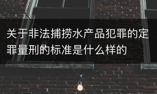 关于非法捕捞水产品犯罪的定罪量刑的标准是什么样的