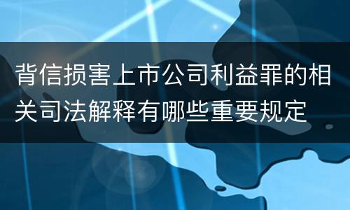 背信损害上市公司利益罪的相关司法解释有哪些重要规定