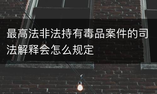最高法非法持有毒品案件的司法解释会怎么规定