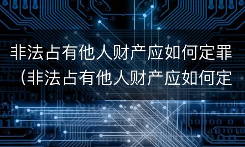非法占有他人财产应如何定罪（非法占有他人财产应如何定罪量刑标准）