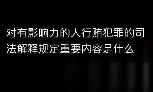 对有影响力的人行贿犯罪的司法解释规定重要内容是什么