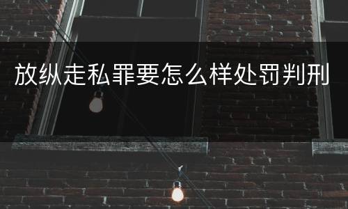 放纵走私罪要怎么样处罚判刑