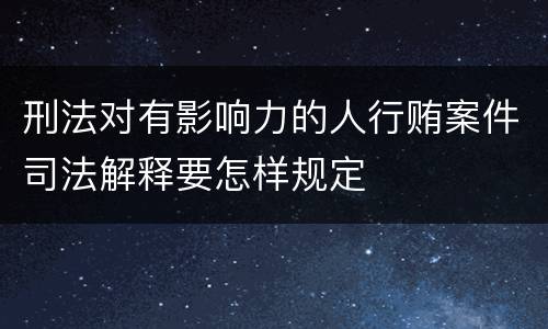 刑法对有影响力的人行贿案件司法解释要怎样规定